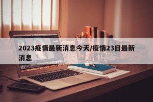 2023疫情最新消息今天/疫情23日最新消息