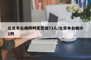 北京丰台病例判定密接73人/北京丰台确诊2例