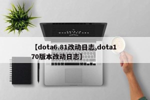【dota6.81改动日志,dota1 70版本改动日志】