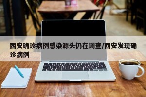 西安确诊病例感染源头仍在调查/西安发现确诊病例