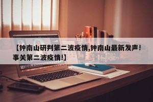 【钟南山研判第二波疫情,钟南山最新发声!事关第二波疫情!】