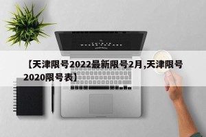 【天津限号2022最新限号2月,天津限号2020限号表】