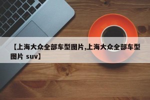 【上海大众全部车型图片,上海大众全部车型图片 suv】