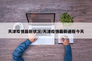 天津疫情最新状况/天津疫情最新通报今天