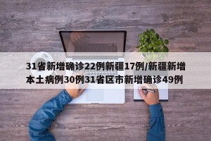 31省新增确诊22例新疆17例/新疆新增本土病例30例31省区市新增确诊49例
