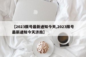 【2023限号最新通知今天,2023限号最新通知今天济南】