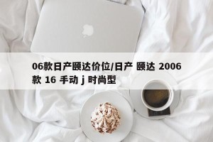 06款日产颐达价位/日产 颐达 2006款 16 手动 j 时尚型