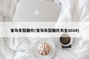 宝马车型图片(宝马车型图片大全2024)