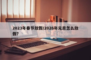 2023年春节放假/2026年元旦怎么放假?